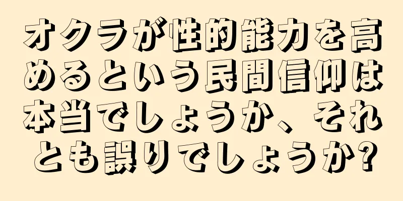 オクラが性的能力を高めるという民間信仰は本当でしょうか、それとも誤りでしょうか?
