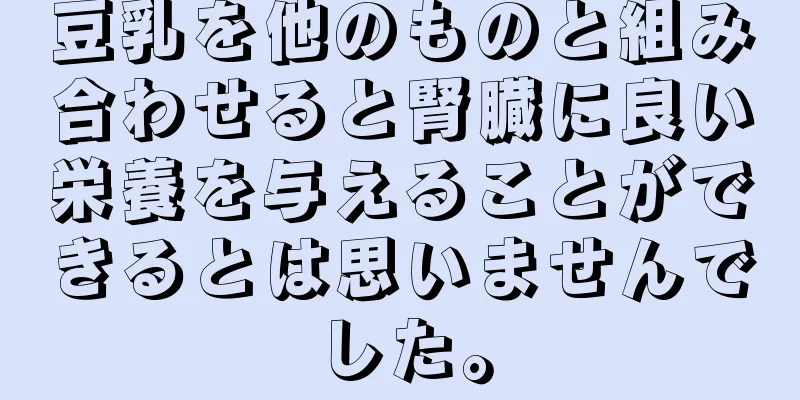 豆乳を他のものと組み合わせると腎臓に良い栄養を与えることができるとは思いませんでした。