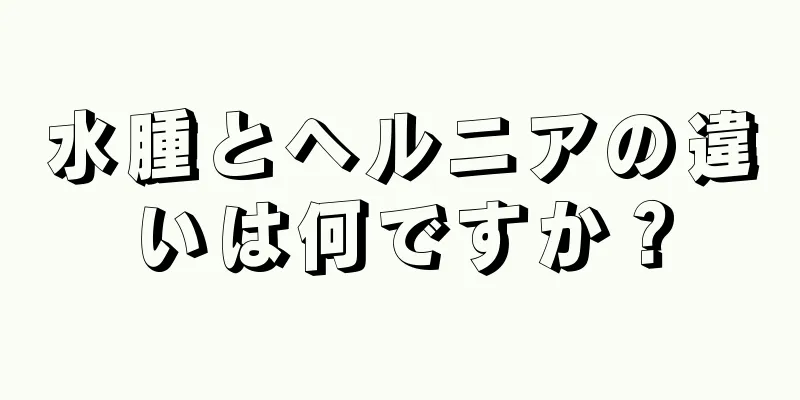 水腫とヘルニアの違いは何ですか？