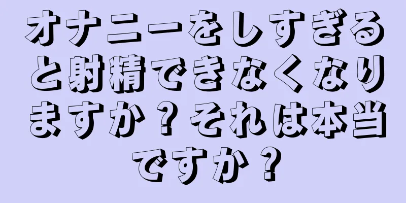 オナニーをしすぎると射精できなくなりますか？それは本当ですか？