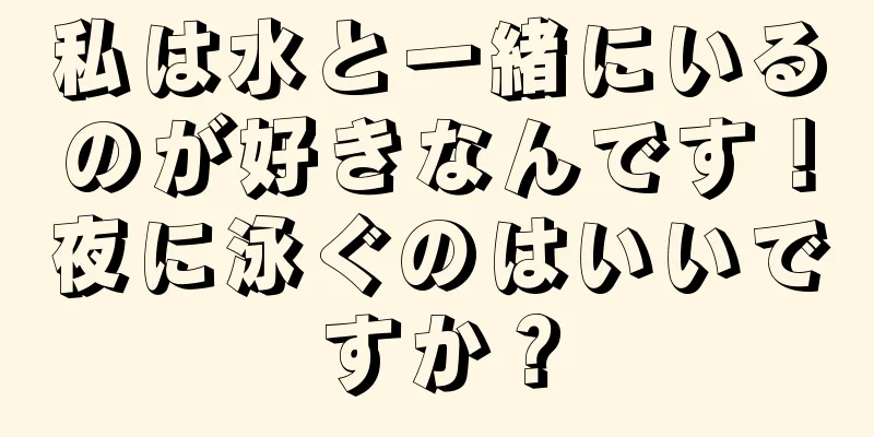 私は水と一緒にいるのが好きなんです！夜に泳ぐのはいいですか？
