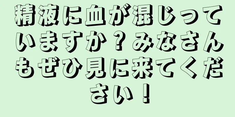 精液に血が混じっていますか？みなさんもぜひ見に来てください！