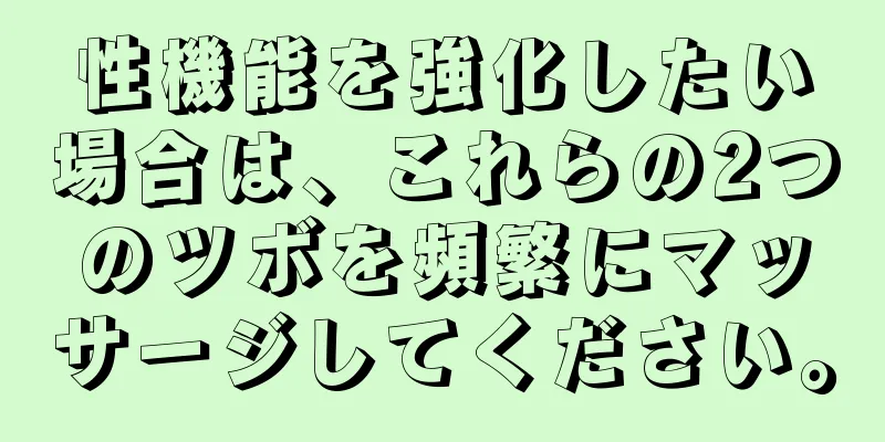 性機能を強化したい場合は、これらの2つのツボを頻繁にマッサージしてください。