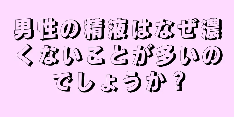 男性の精液はなぜ濃くないことが多いのでしょうか？