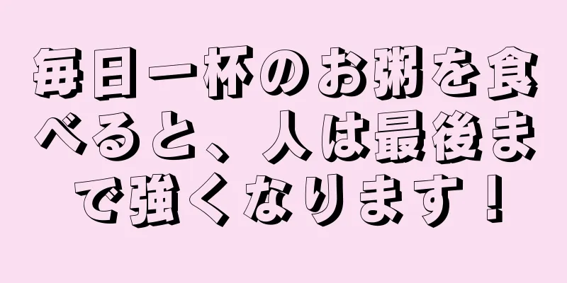 毎日一杯のお粥を食べると、人は最後まで強くなります！