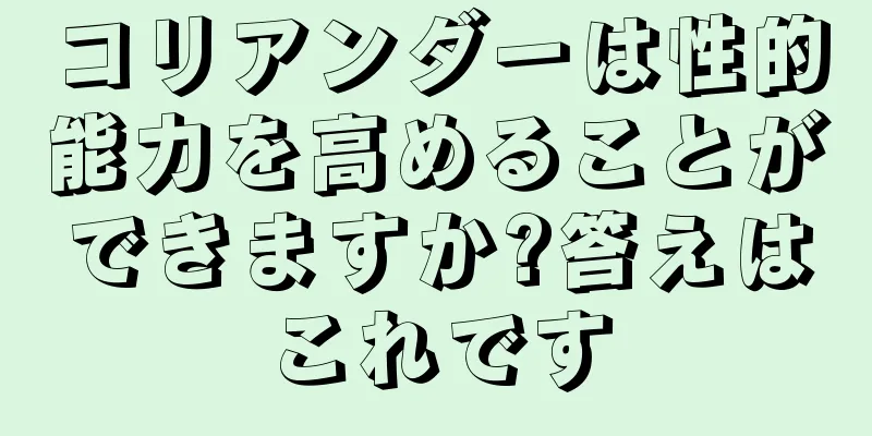 コリアンダーは性的能力を高めることができますか?答えはこれです