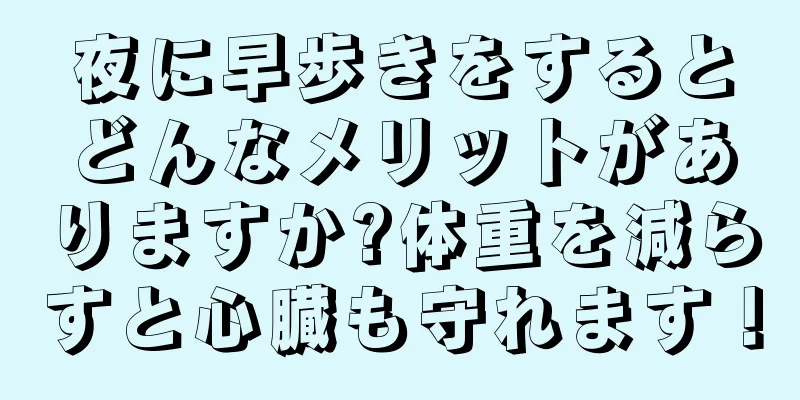 夜に早歩きをするとどんなメリットがありますか?体重を減らすと心臓も守れます！