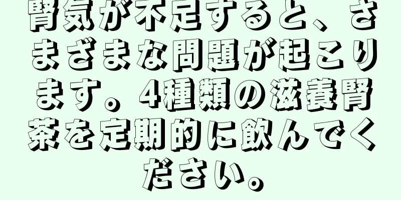 腎気が不足すると、さまざまな問題が起こります。4種類の滋養腎茶を定期的に飲んでください。