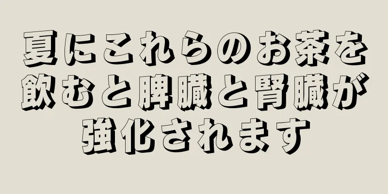 夏にこれらのお茶を飲むと脾臓と腎臓が強化されます
