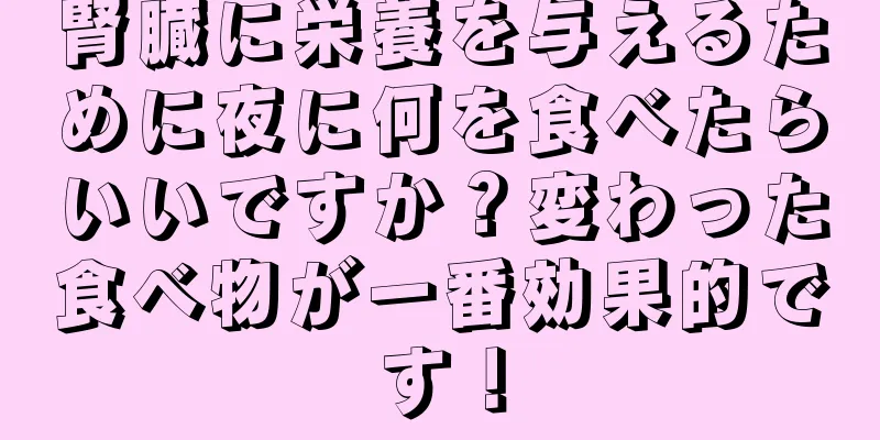 腎臓に栄養を与えるために夜に何を食べたらいいですか？変わった食べ物が一番効果的です！