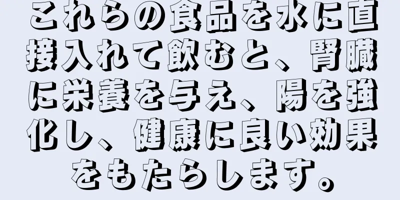 これらの食品を水に直接入れて飲むと、腎臓に栄養を与え、陽を強化し、健康に良い効果をもたらします。