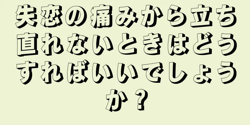 失恋の痛みから立ち直れないときはどうすればいいでしょうか？