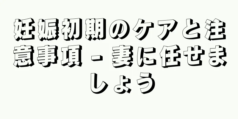妊娠初期のケアと注意事項 - 妻に任せましょう