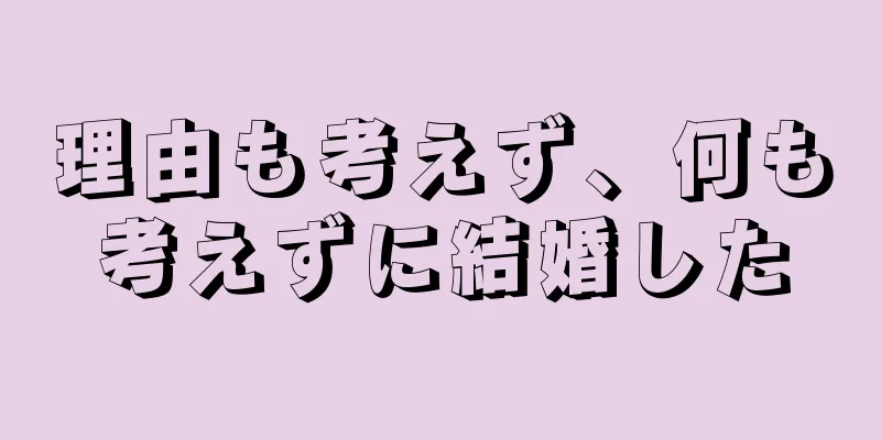 理由も考えず、何も考えずに結婚した