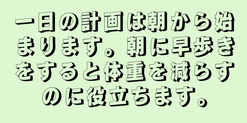 一日の計画は朝から始まります。朝に早歩きをすると体重を減らすのに役立ちます。