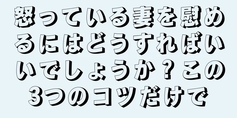 怒っている妻を慰めるにはどうすればいいでしょうか？この3つのコツだけで