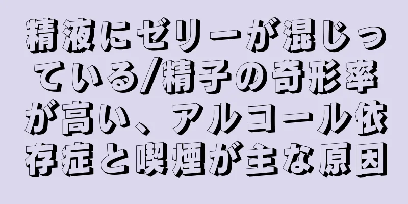 精液にゼリーが混じっている/精子の奇形率が高い、アルコール依存症と喫煙が主な原因