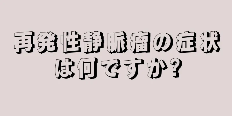 再発性静脈瘤の症状は何ですか?
