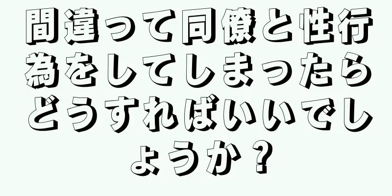 間違って同僚と性行為をしてしまったらどうすればいいでしょうか？