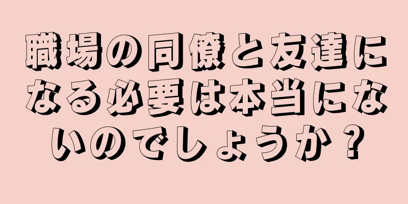 職場の同僚と友達になる必要は本当にないのでしょうか？