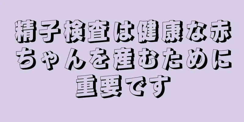 精子検査は健康な赤ちゃんを産むために重要です