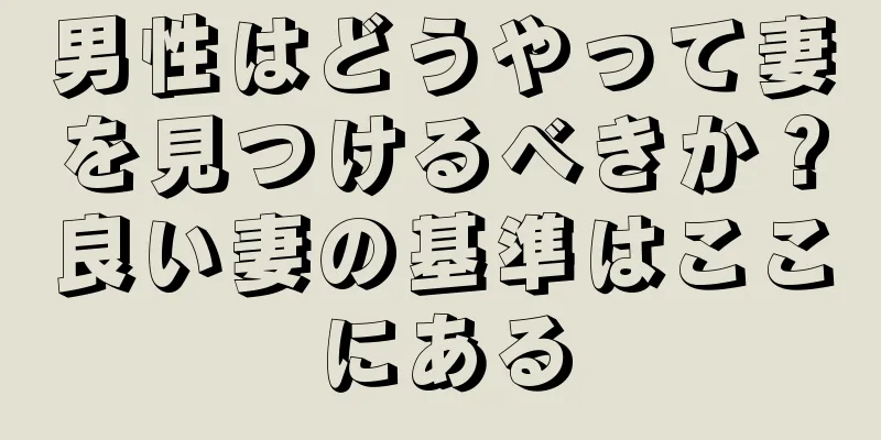 男性はどうやって妻を見つけるべきか？良い妻の基準はここにある
