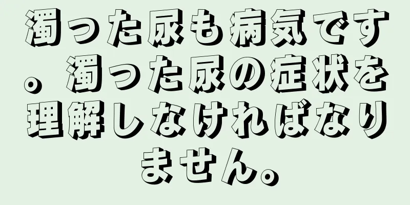 濁った尿も病気です。濁った尿の症状を理解しなければなりません。