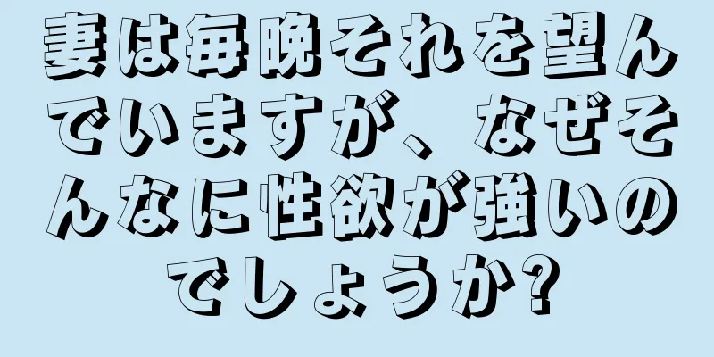 妻は毎晩それを望んでいますが、なぜそんなに性欲が強いのでしょうか?