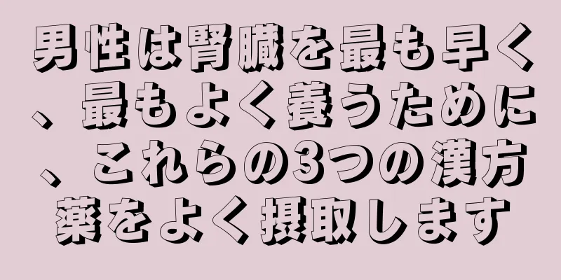 男性は腎臓を最も早く、最もよく養うために、これらの3つの漢方薬をよく摂取します