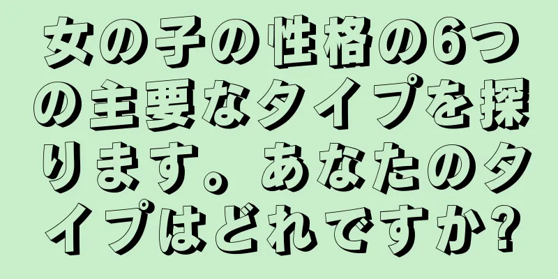 女の子の性格の6つの主要なタイプを探ります。あなたのタイプはどれですか?