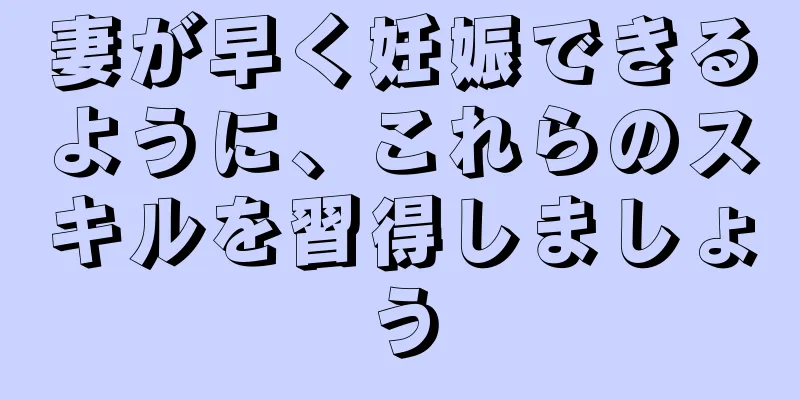 妻が早く妊娠できるように、これらのスキルを習得しましょう