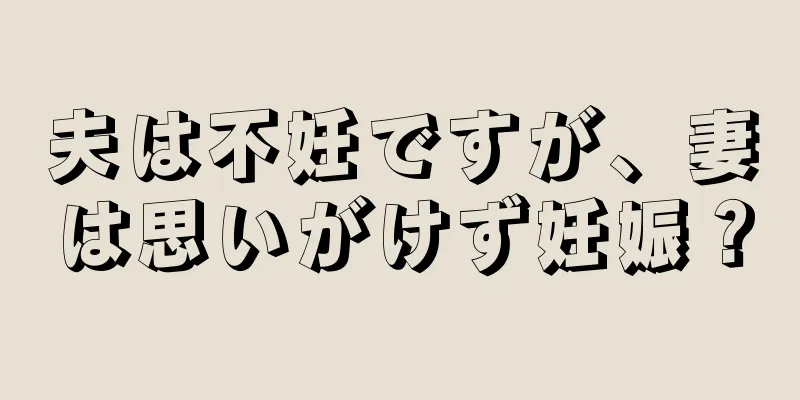 夫は不妊ですが、妻は思いがけず妊娠？
