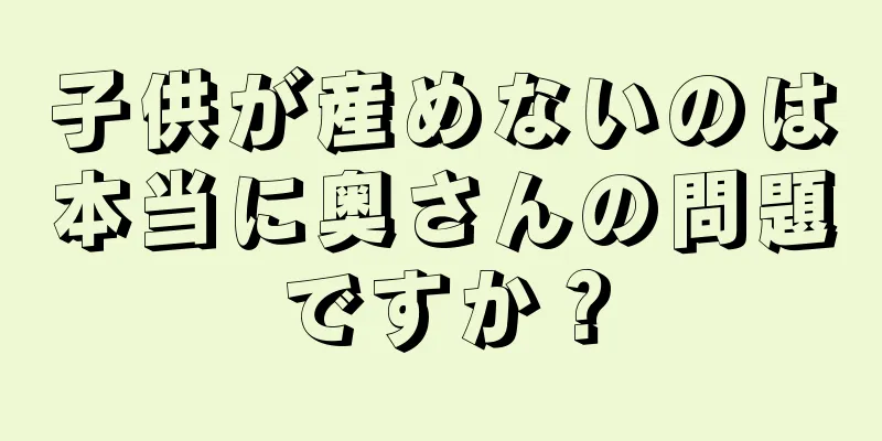子供が産めないのは本当に奥さんの問題ですか？