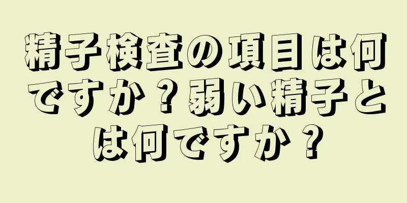精子検査の項目は何ですか？弱い精子とは何ですか？