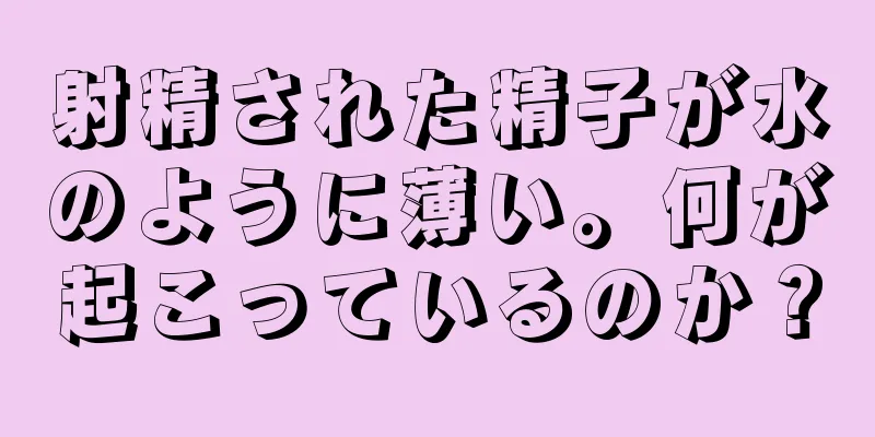 射精された精子が水のように薄い。何が起こっているのか？