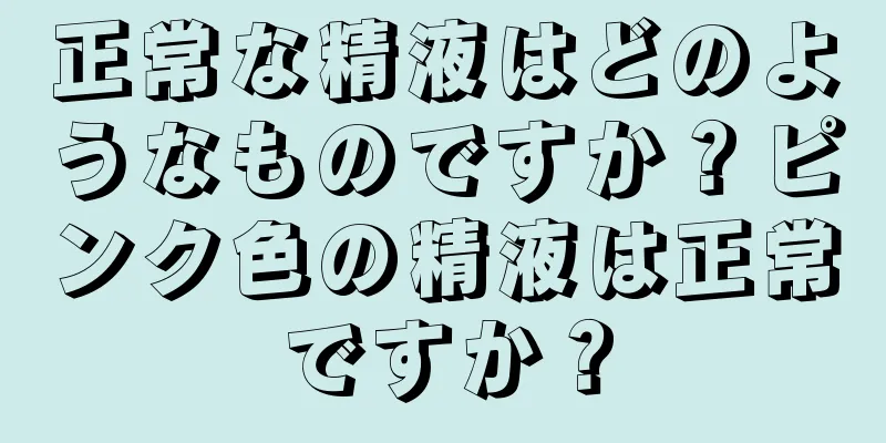 正常な精液はどのようなものですか？ピンク色の精液は正常ですか？