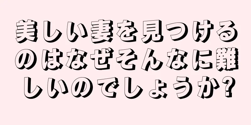 美しい妻を見つけるのはなぜそんなに難しいのでしょうか?