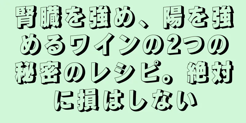 腎臓を強め、陽を強めるワインの2つの秘密のレシピ。絶対に損はしない