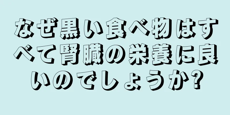 なぜ黒い食べ物はすべて腎臓の栄養に良いのでしょうか?