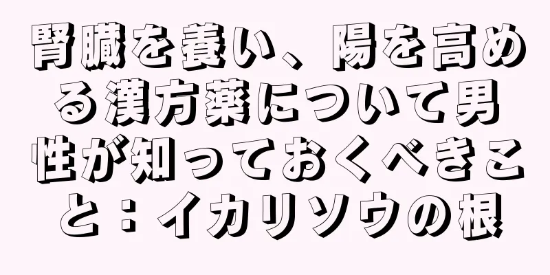 腎臓を養い、陽を高める漢方薬について男性が知っておくべきこと：イカリソウの根