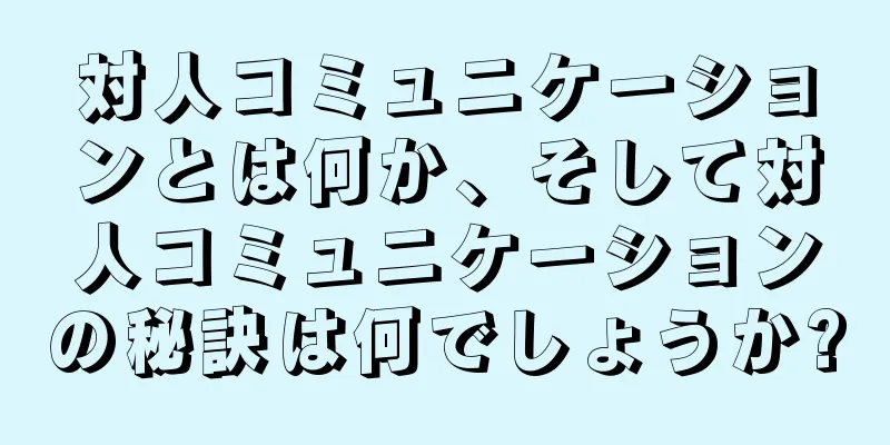 対人コミュニケーションとは何か、そして対人コミュニケーションの秘訣は何でしょうか?