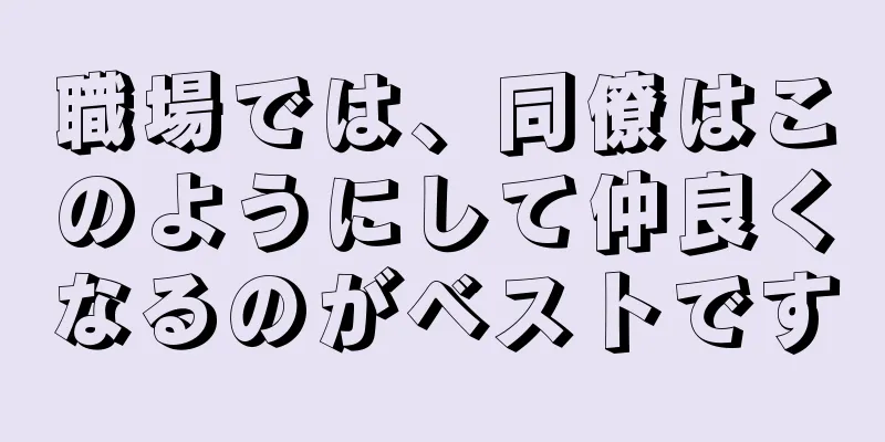 職場では、同僚はこのようにして仲良くなるのがベストです