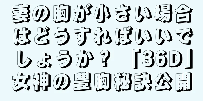 妻の胸が小さい場合はどうすればいいでしょうか？ 「36D」女神の豊胸秘訣公開