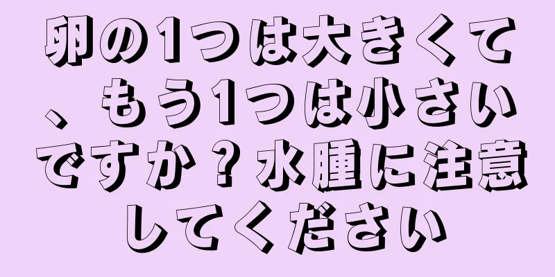 卵の1つは大きくて、もう1つは小さいですか？水腫に注意してください