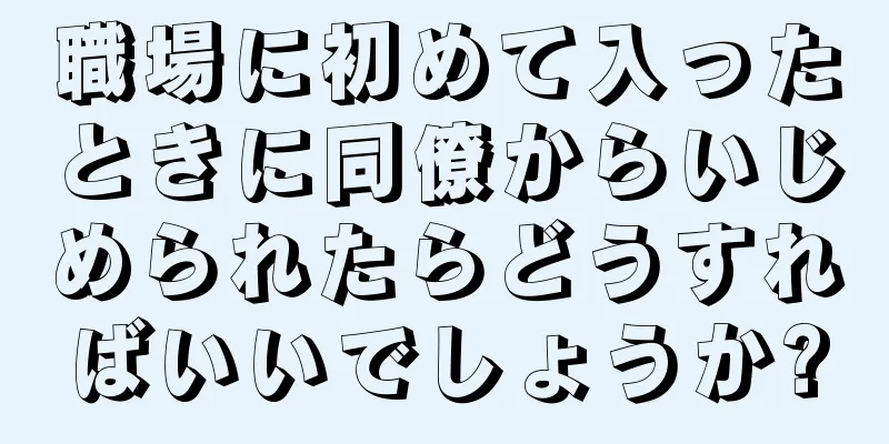 職場に初めて入ったときに同僚からいじめられたらどうすればいいでしょうか?