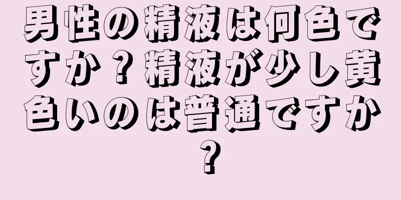 男性の精液は何色ですか？精液が少し黄色いのは普通ですか？