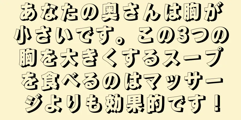 あなたの奥さんは胸が小さいです。この3つの胸を大きくするスープを食べるのはマッサージよりも効果的です！