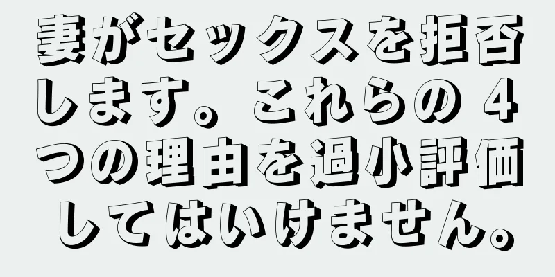 妻がセックスを拒否します。これらの 4 つの理由を過小評価してはいけません。