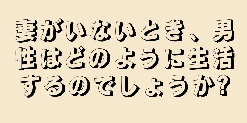 妻がいないとき、男性はどのように生活するのでしょうか?