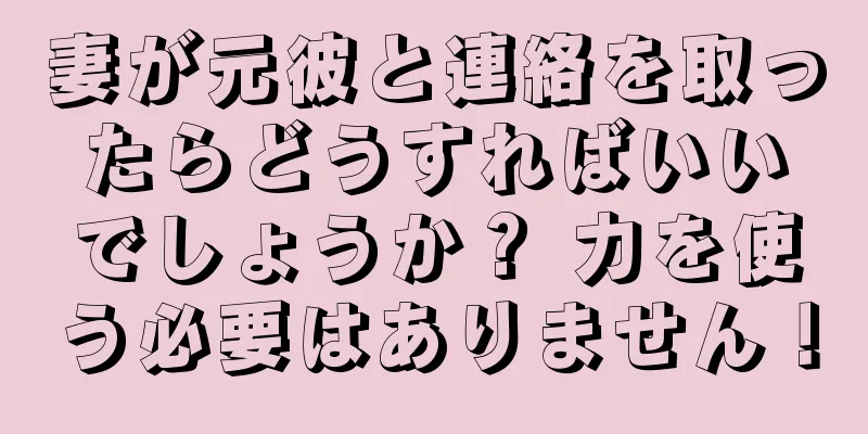 妻が元彼と連絡を取ったらどうすればいいでしょうか？ 力を使う必要はありません！